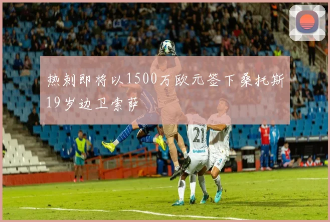 热刺即将以1500万欧元签下桑托斯19岁边卫索萨