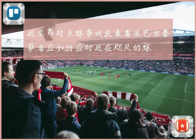 迈尼昂对点球争议发表看法巴尔泰萨吉应如何应对近在咫尺的球