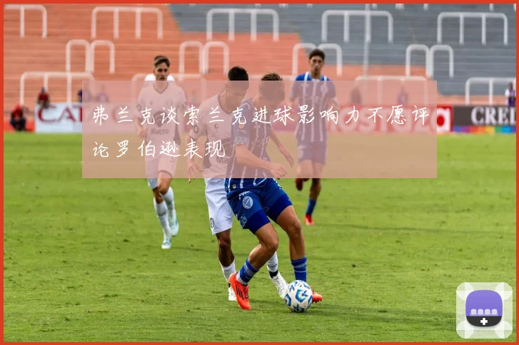 弗兰克谈索兰克进球影响力不愿评论罗伯逊表现