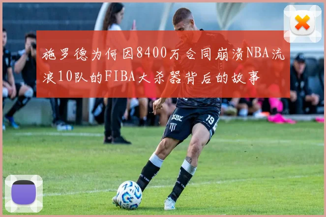 施罗德为何因8400万合同崩溃NBA流浪10队的FIBA大杀器背后的故事