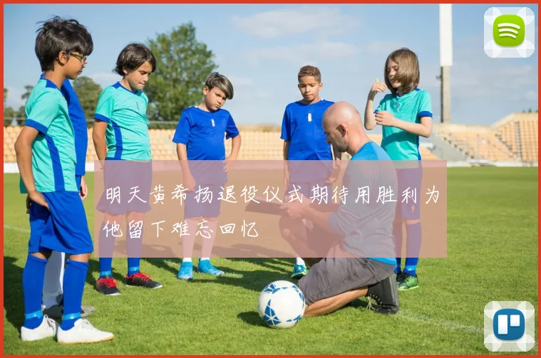 明天黄希扬退役仪式期待用胜利为他留下难忘回忆