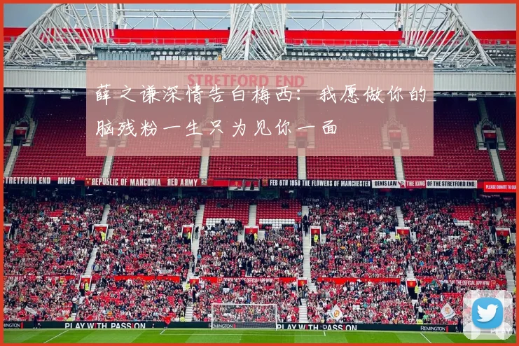 薛之谦深情告白梅西：我愿做你的脑残粉一生只为见你一面
