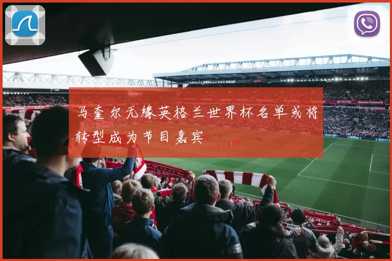 马奎尔无缘英格兰世界杯名单或将转型成为节目嘉宾