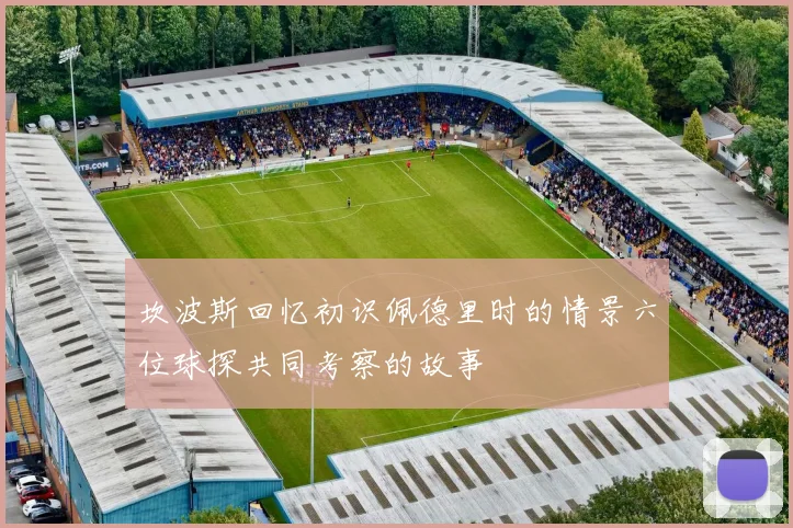 坎波斯回忆初识佩德里时的情景六位球探共同考察的故事
