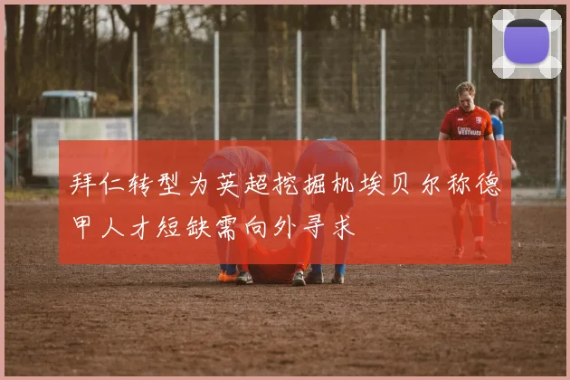 拜仁转型为英超挖掘机埃贝尔称德甲人才短缺需向外寻求