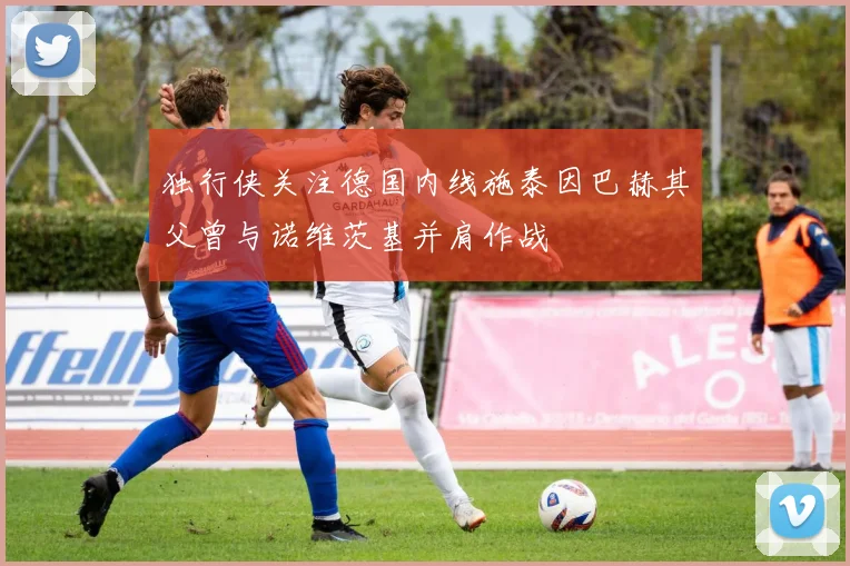 独行侠关注德国内线施泰因巴赫其父曾与诺维茨基并肩作战