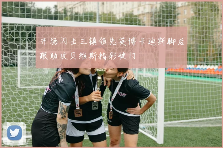 开场闪击三镇领先英博卡迪斯脚后跟助攻贝维斯精彩破门