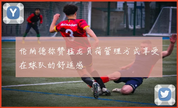 伦纳德称赞猛龙负荷管理方式享受在球队的舒适感