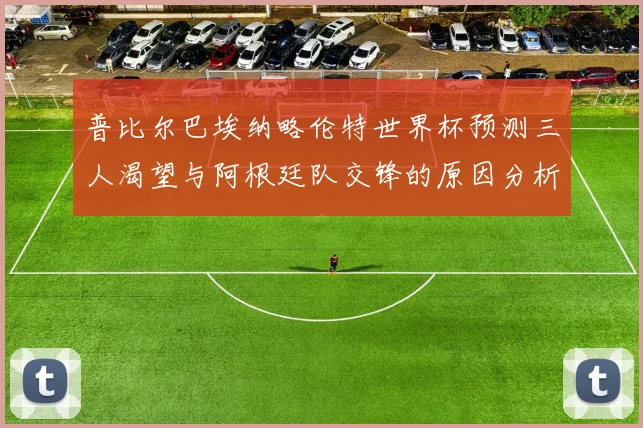 普比尔巴埃纳略伦特世界杯预测三人渴望与阿根廷队交锋的原因分析