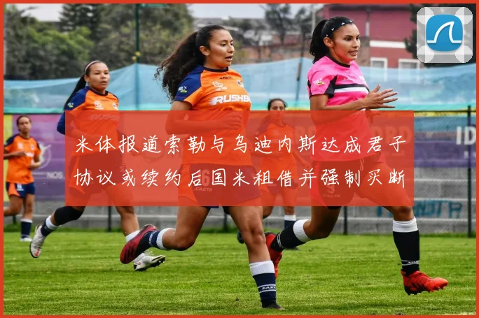 米体报道索勒与乌迪内斯达成君子协议或续约后国米租借并强制买断