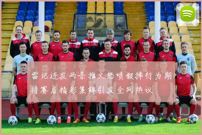 雷记连发两条推文怒喷假摔行为期待赛后精彩集锦引发全网热议
