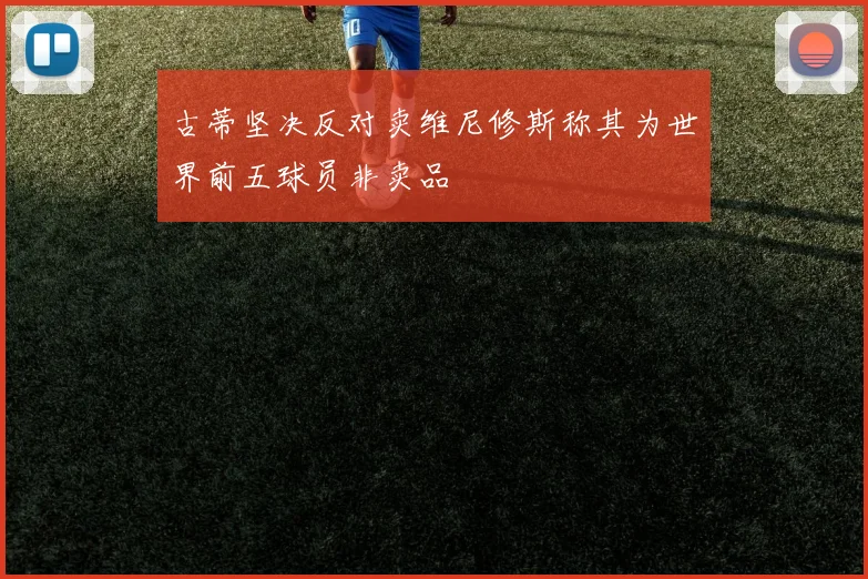 古蒂坚决反对卖维尼修斯称其为世界前五球员非卖品