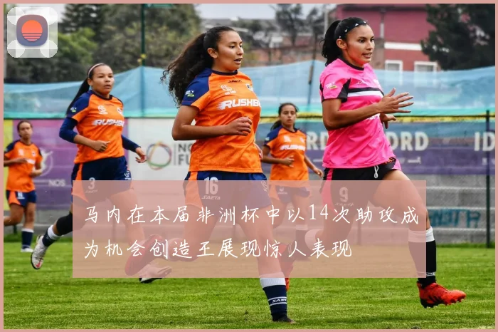 马内在本届非洲杯中以14次助攻成为机会创造王展现惊人表现