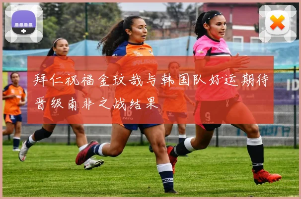 拜仁祝福金玟哉与韩国队好运期待晋级南非之战结果