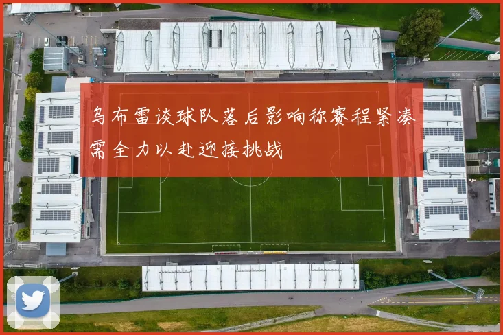 乌布雷谈球队落后影响称赛程紧凑需全力以赴迎接挑战