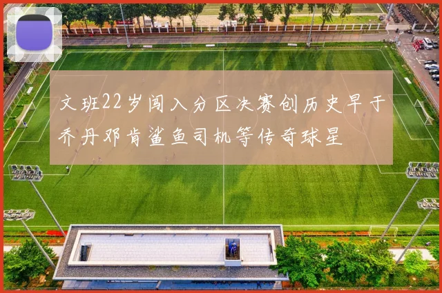文班22岁闯入分区决赛创历史早于乔丹邓肯鲨鱼司机等传奇球星