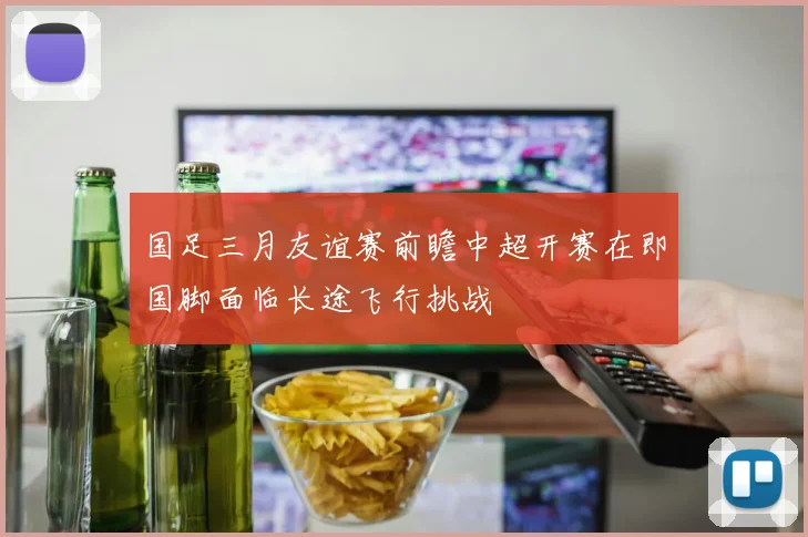 国足三月友谊赛前瞻中超开赛在即国脚面临长途飞行挑战