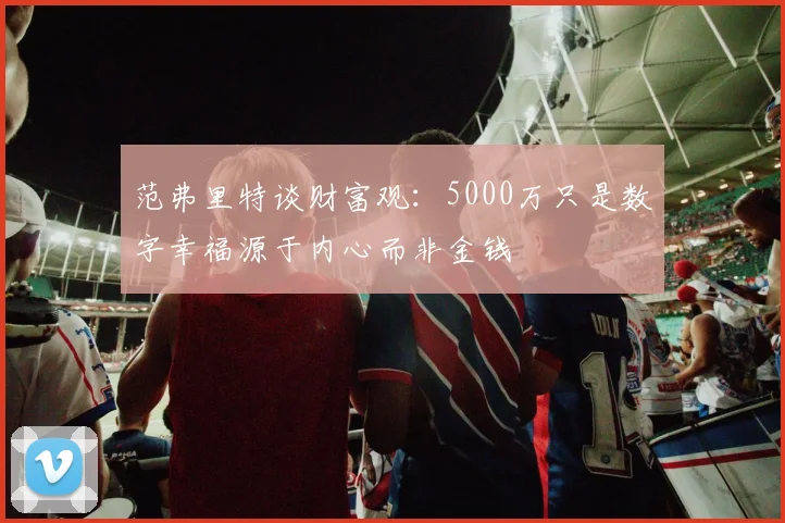 范弗里特谈财富观：5000万只是数字幸福源于内心而非金钱