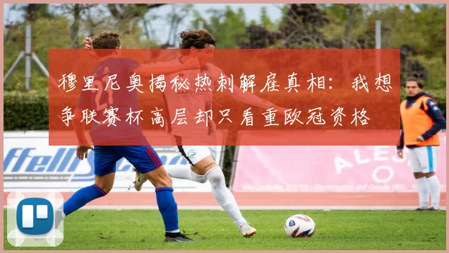 穆里尼奥揭秘热刺解雇真相：我想争联赛杯高层却只看重欧冠资格