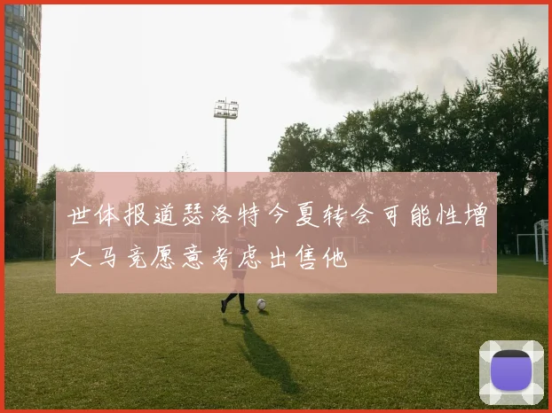 世体报道瑟洛特今夏转会可能性增大马竞愿意考虑出售他