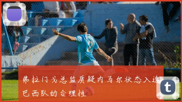 弗拉门戈总监质疑内马尔状态入选巴西队的合理性