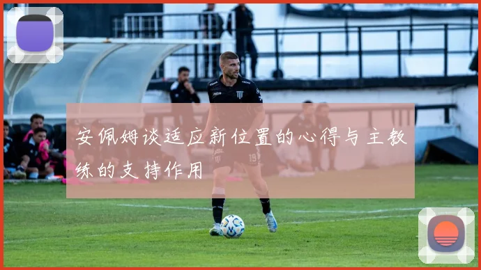安佩姆谈适应新位置的心得与主教练的支持作用