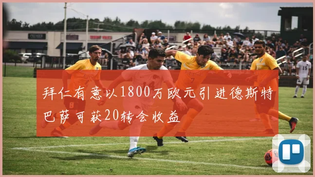 拜仁有意以1800万欧元引进德斯特巴萨可获20转会收益