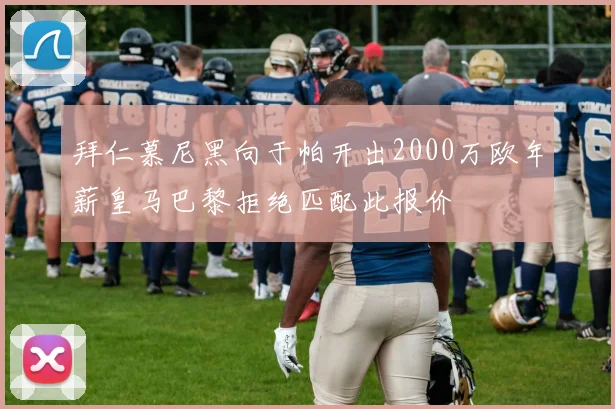 拜仁慕尼黑向于帕开出2000万欧年薪皇马巴黎拒绝匹配此报价