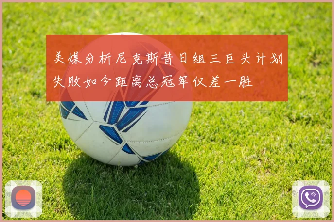 美媒分析尼克斯昔日组三巨头计划失败如今距离总冠军仅差一胜