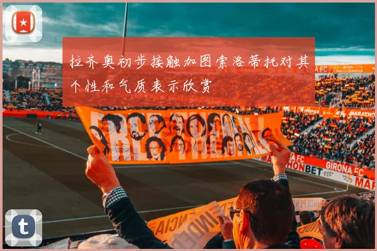 拉齐奥初步接触加图索洛蒂托对其个性和气质表示欣赏