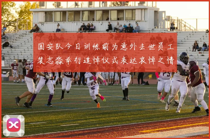 国安队今日训练前为意外去世员工裴志淼举行追悼仪式表达哀悼之情