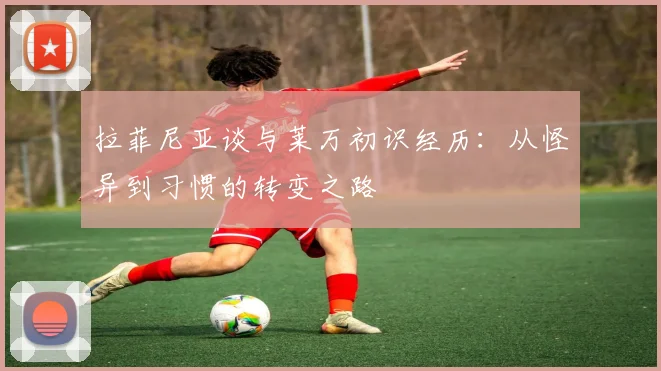 拉菲尼亚谈与莱万初识经历：从怪异到习惯的转变之路