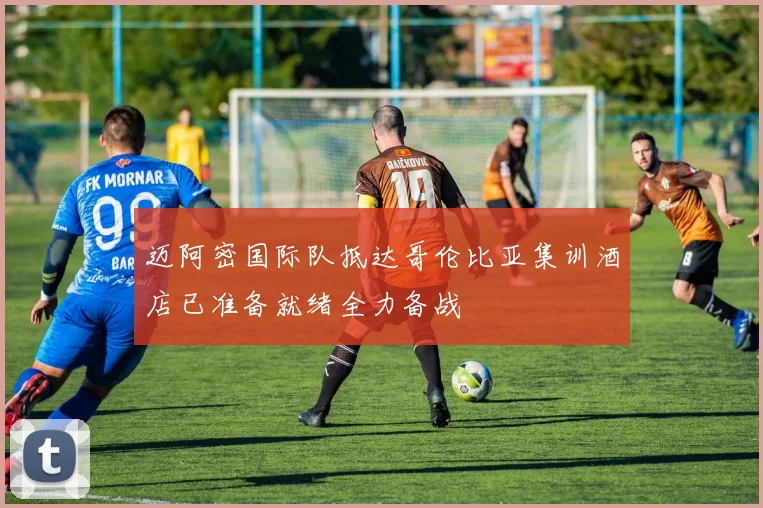 迈阿密国际队抵达哥伦比亚集训酒店已准备就绪全力备战